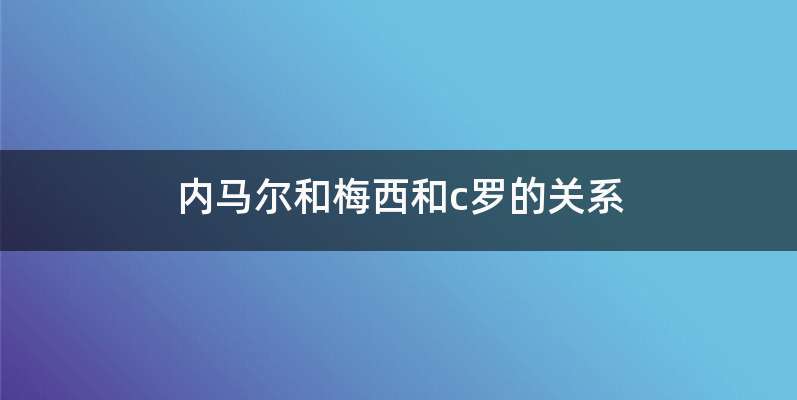 内马尔和梅西和c罗的关系