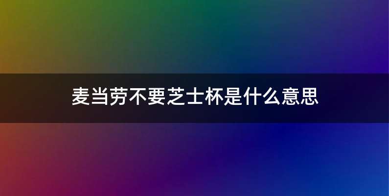 麦当劳不要芝士杯是什么意思