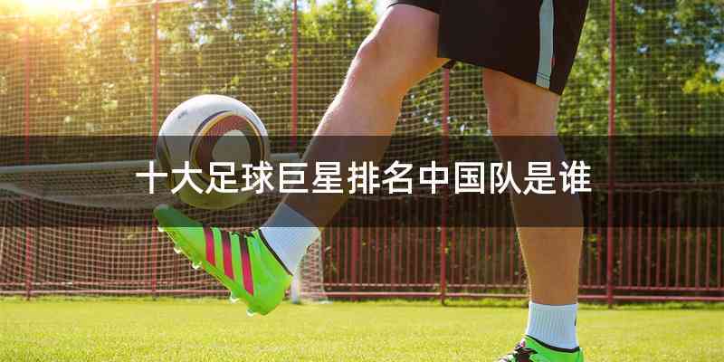 十大足球巨星排名中国队是谁