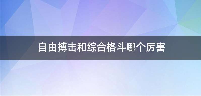 自由搏击和综合格斗哪个厉害