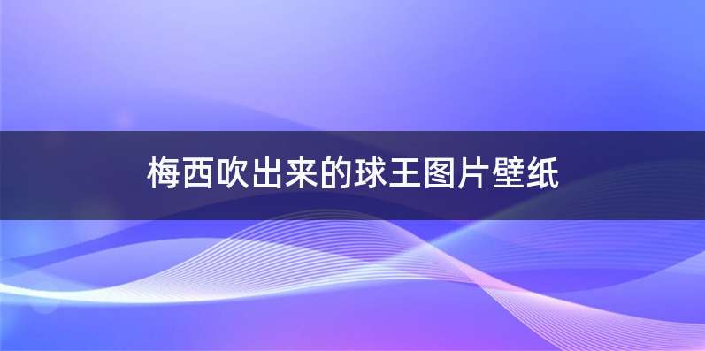 梅西吹出来的球王图片壁纸