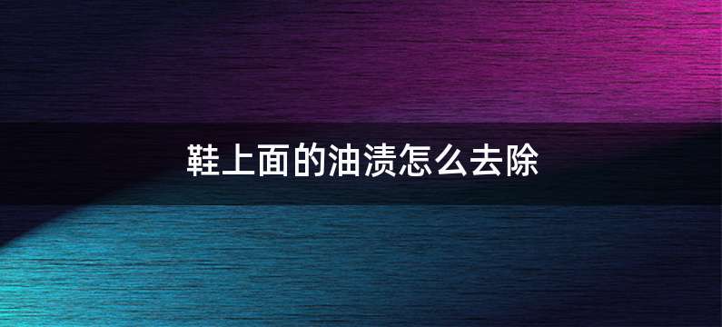 鞋上面的油渍怎么去除