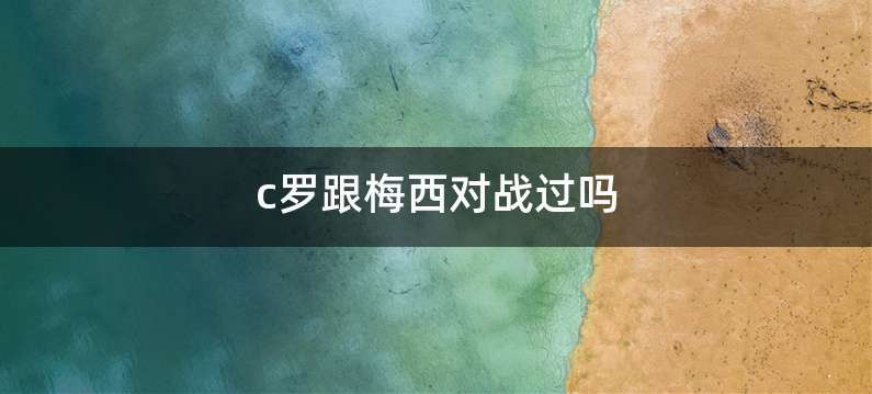 c罗跟梅西对战过吗