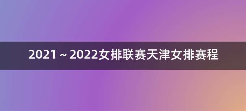 2021～2022女排联赛天津女排赛程