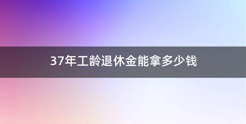 37年工龄退休金能拿多少钱