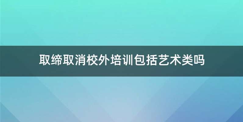 取缔取消校外培训包括艺术类吗