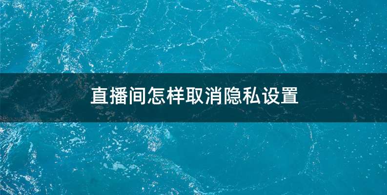 直播间怎样取消隐私设置