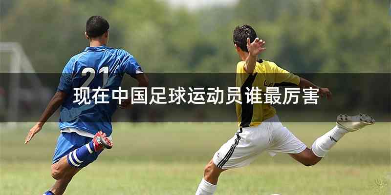 现在中国足球运动员谁最厉害