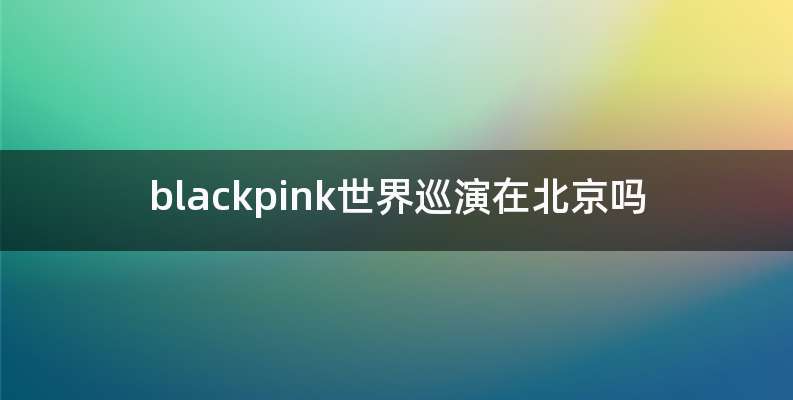 blackpink世界巡演在北京吗