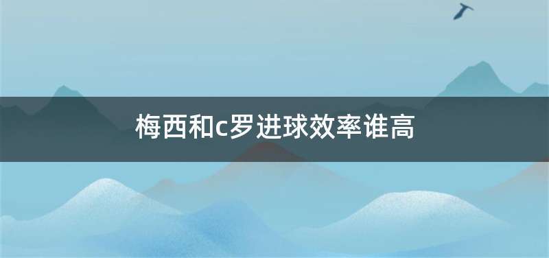 梅西和c罗进球效率谁高