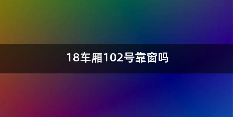 18车厢102号靠窗吗