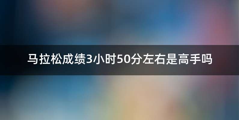 马拉松成绩3小时50分左右是高手吗