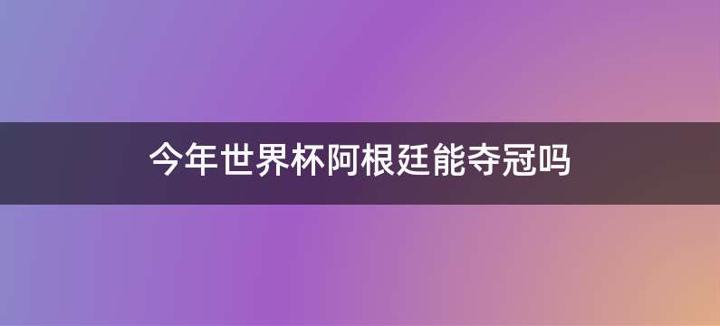 今年世界杯阿根廷能夺冠吗