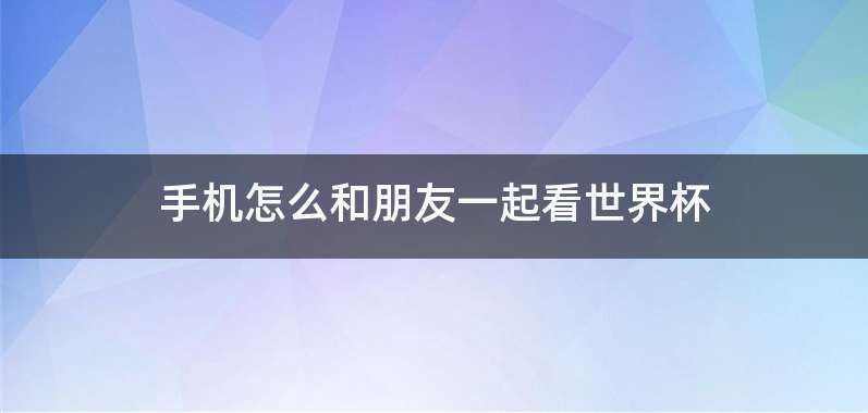 手机怎么和朋友一起看世界杯