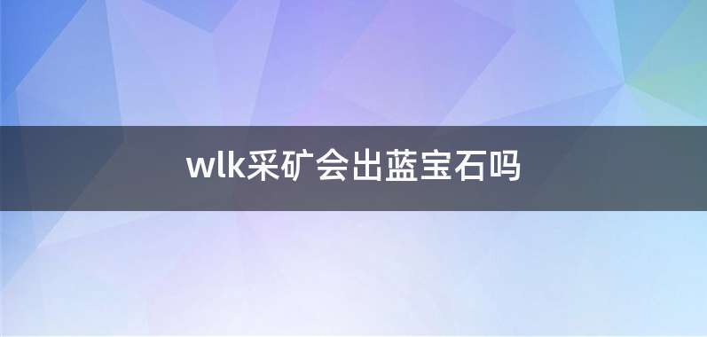 wlk采矿会出蓝宝石吗