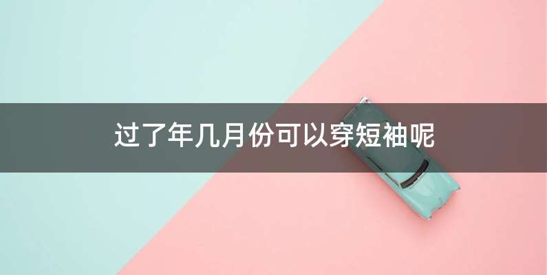 过了年几月份可以穿短袖呢