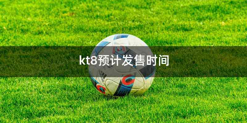 kt8预计发售时间