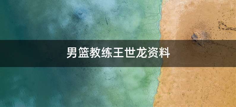 男篮教练王世龙资料