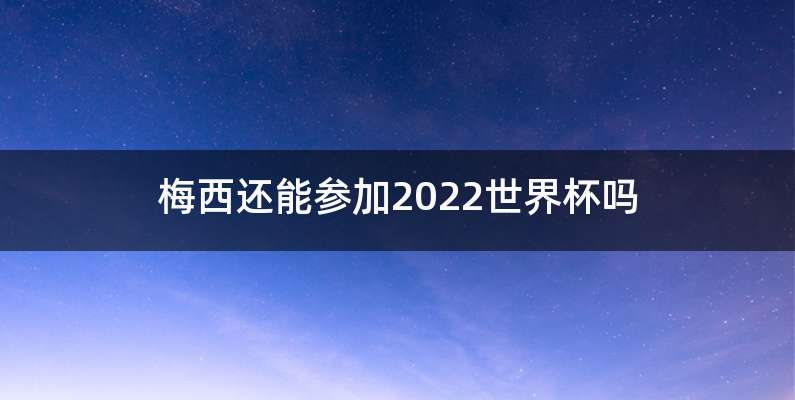 梅西还能参加2022世界杯吗