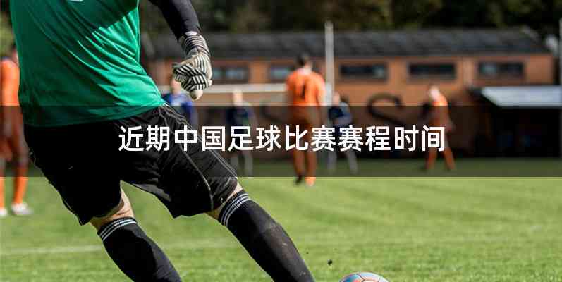 近期中国足球比赛赛程时间