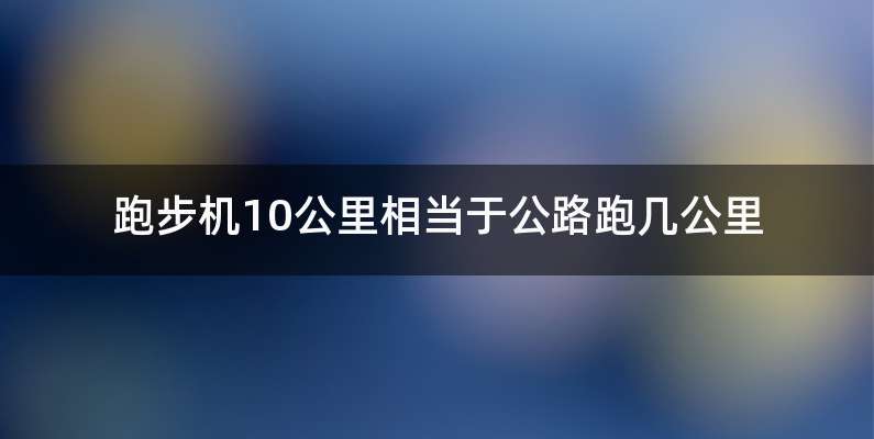 跑步机10公里相当于公路跑几公里