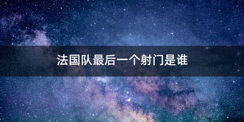 法国队最后一个射门是谁