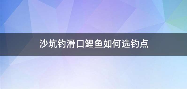 沙坑钓滑口鲤鱼如何选钓点