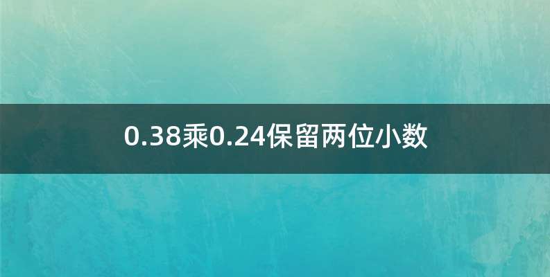 0.38乘0.24保留两位小数