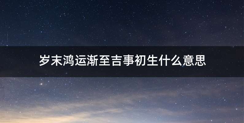 岁末鸿运渐至吉事初生什么意思