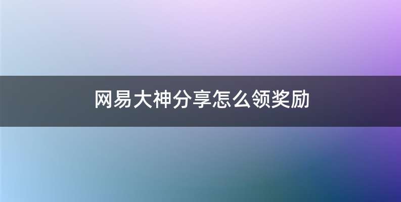 网易大神分享怎么领奖励