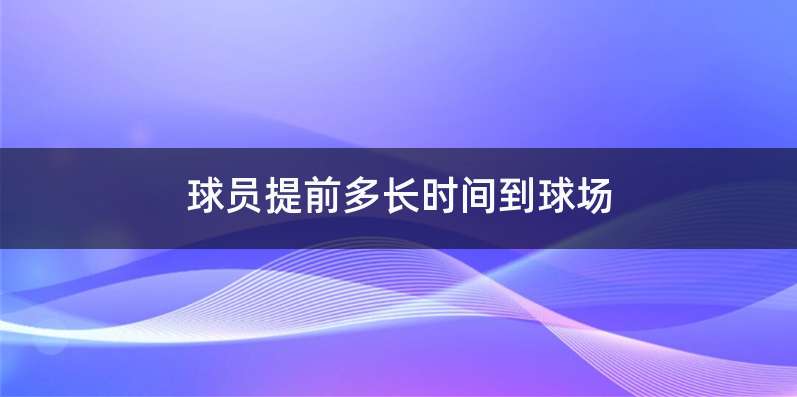 球员提前多长时间到球场