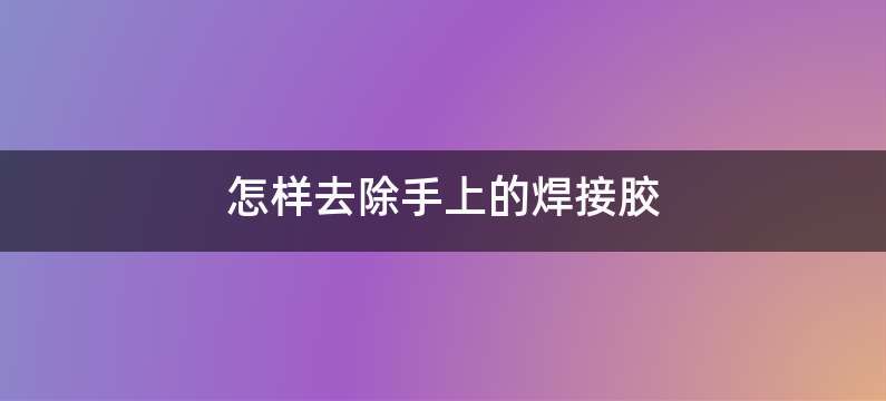 怎样去除手上的焊接胶