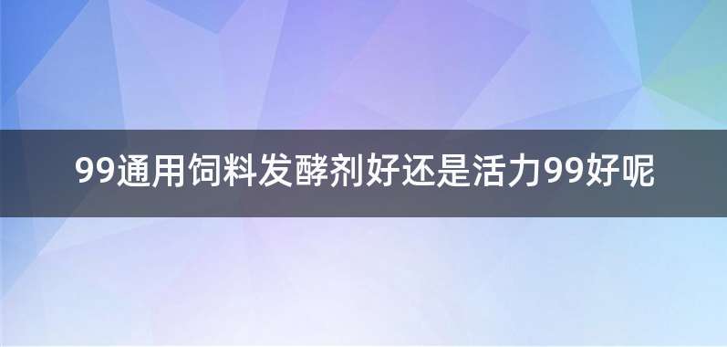 99通用饲料发酵剂好还是活力99好呢