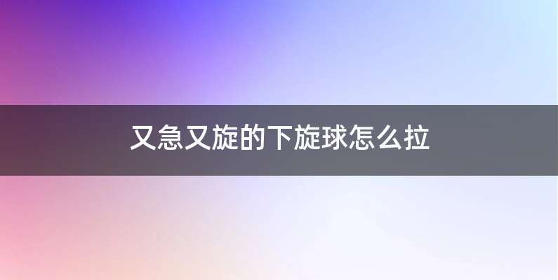 又急又旋的下旋球怎么拉