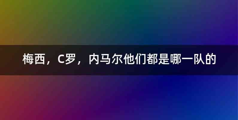 梅西，C罗，内马尔他们都是哪一队的