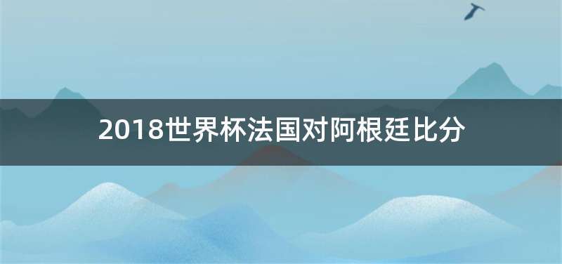 2018世界杯法国对阿根廷比分