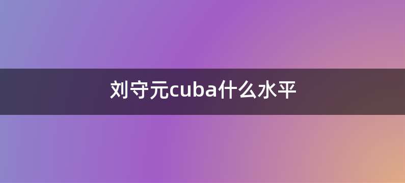 刘守元cuba什么水平