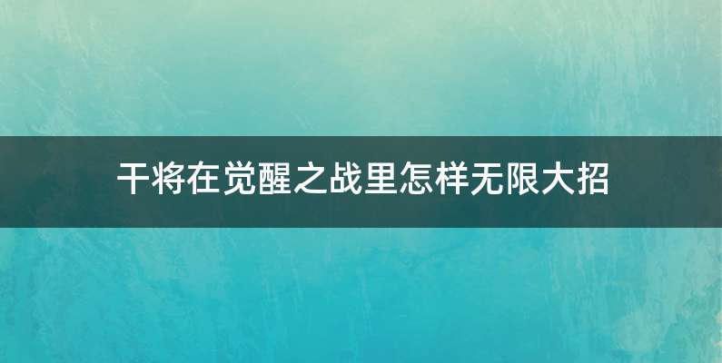 干将在觉醒之战里怎样无限大招