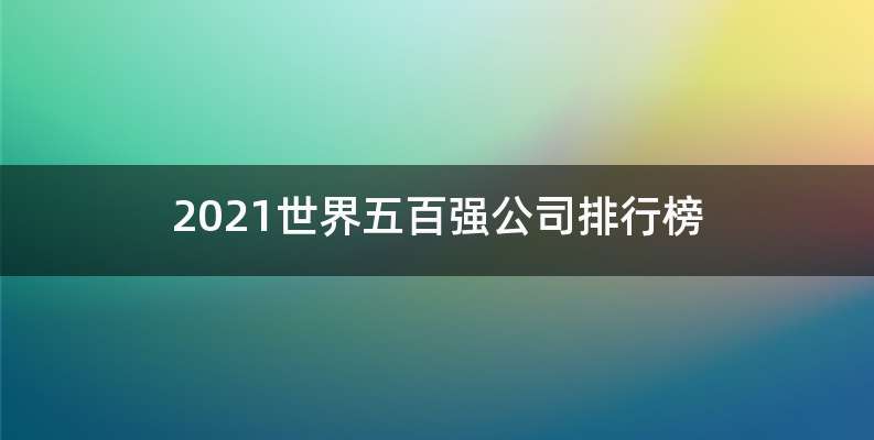 2021世界五百强公司排行榜