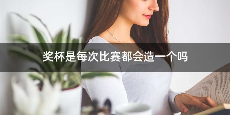 奖杯是每次比赛都会造一个吗