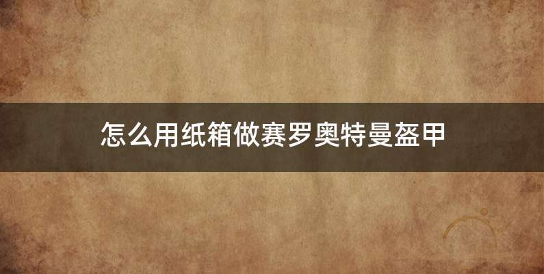 怎么用纸箱做赛罗奥特曼盔甲