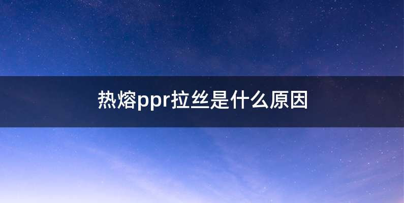 热熔ppr拉丝是什么原因