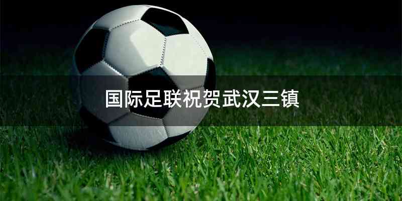 国际足联祝贺武汉三镇