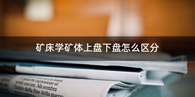 矿床学矿体上盘下盘怎么区分