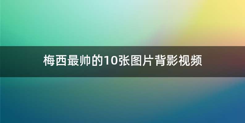 梅西最帅的10张图片背影视频