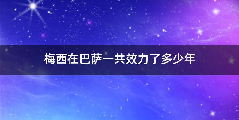 梅西在巴萨一共效力了多少年