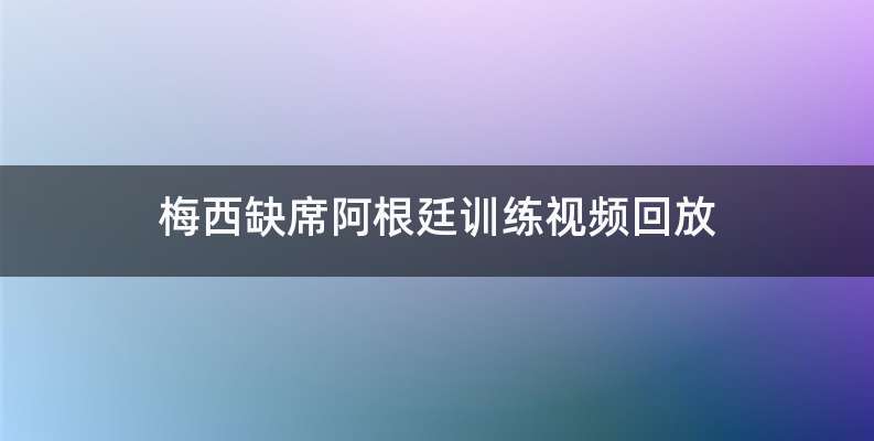 梅西缺席阿根廷训练视频回放