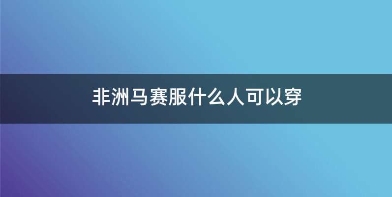 非洲马赛服什么人可以穿