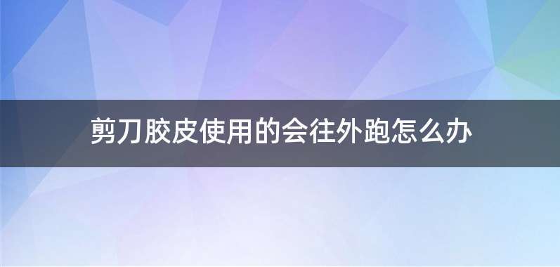 剪刀胶皮使用的会往外跑怎么办