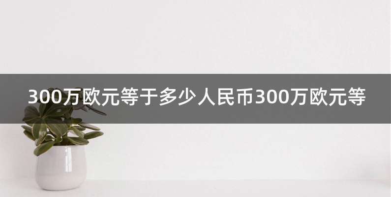 300万欧元等于多少人民币300万欧元等